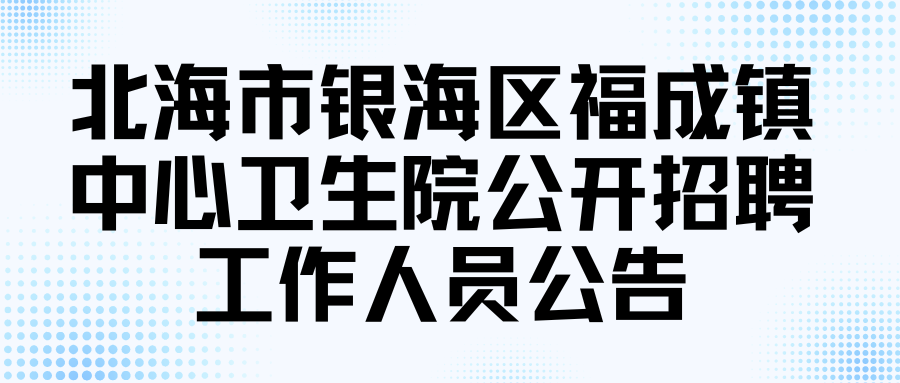 北海市銀海區(qū)福成鎮(zhèn)中心衛(wèi)生院公開招聘工作人員公告